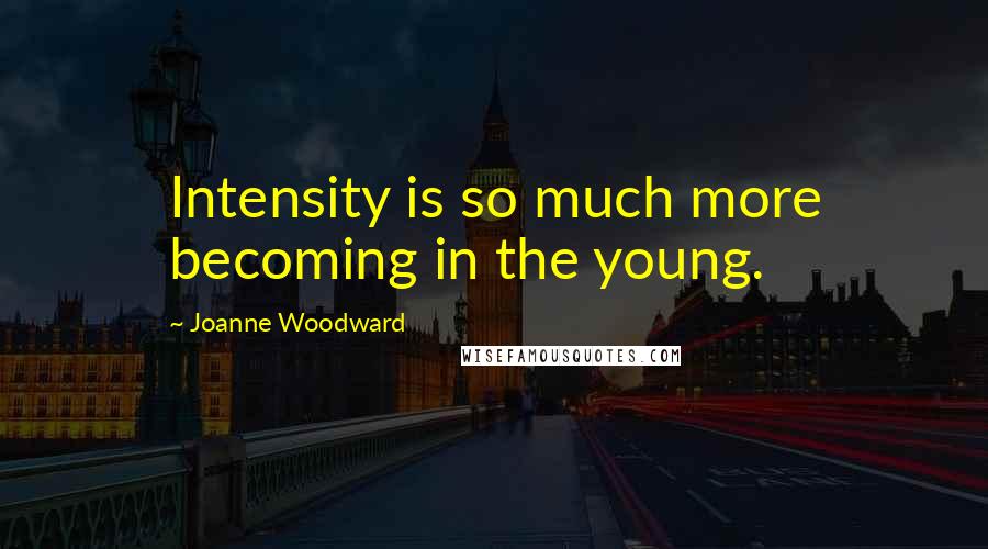 Joanne Woodward Quotes: Intensity is so much more becoming in the young.