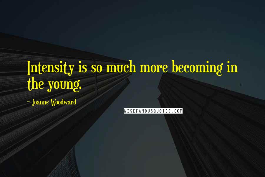 Joanne Woodward Quotes: Intensity is so much more becoming in the young.