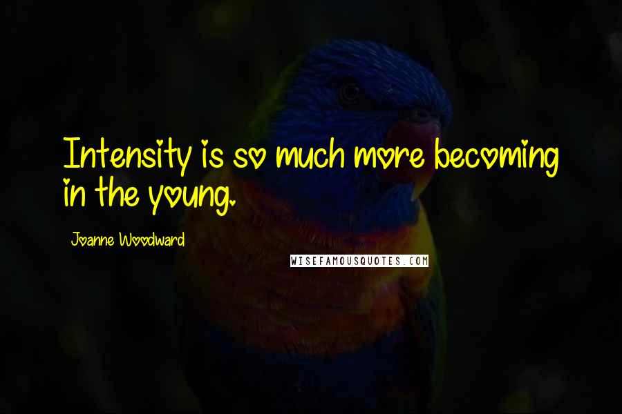 Joanne Woodward Quotes: Intensity is so much more becoming in the young.