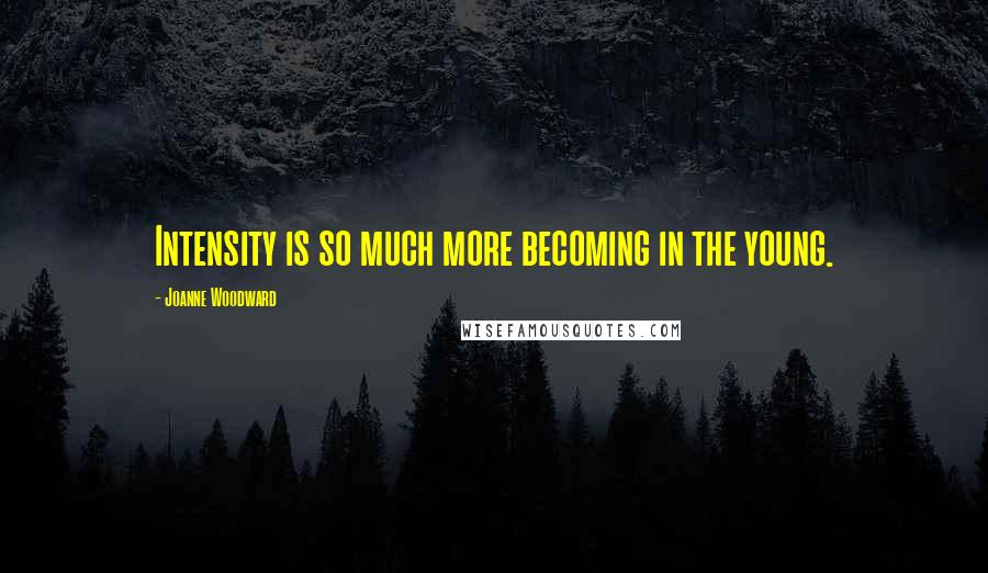 Joanne Woodward Quotes: Intensity is so much more becoming in the young.