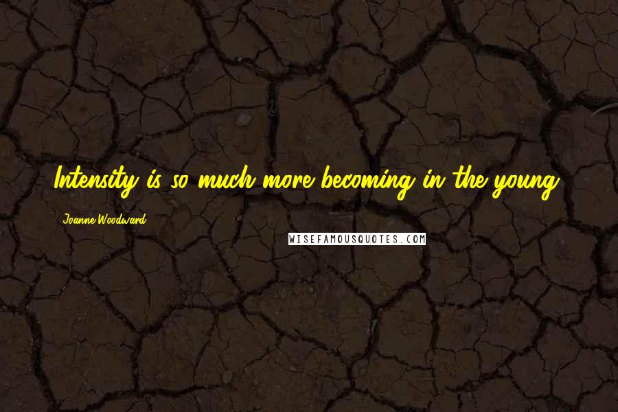 Joanne Woodward Quotes: Intensity is so much more becoming in the young.