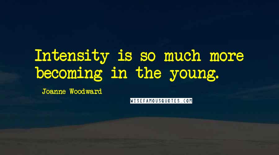 Joanne Woodward Quotes: Intensity is so much more becoming in the young.