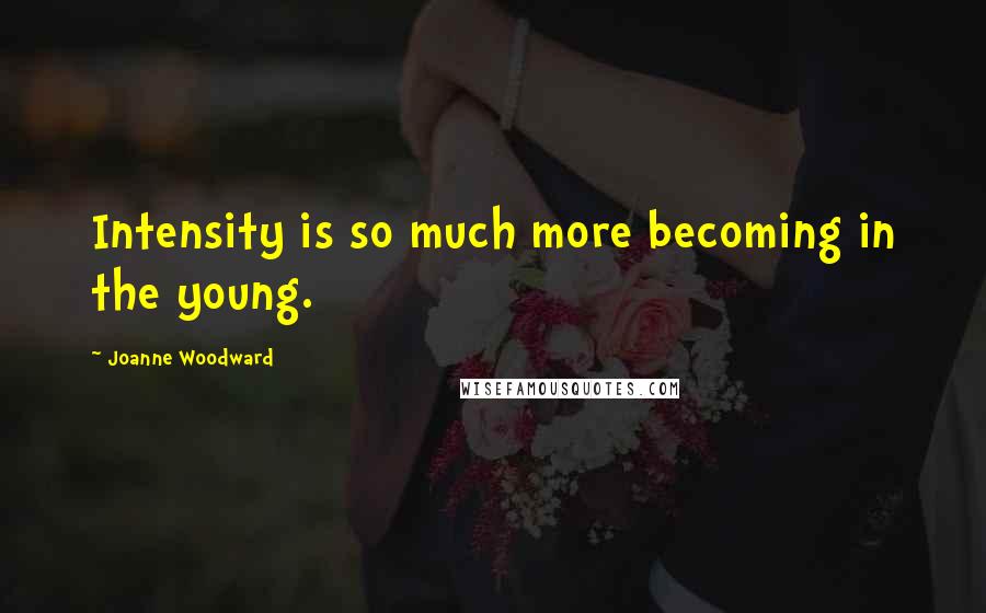 Joanne Woodward Quotes: Intensity is so much more becoming in the young.