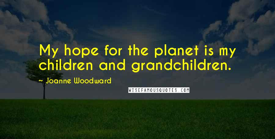 Joanne Woodward Quotes: My hope for the planet is my children and grandchildren.