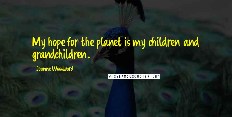 Joanne Woodward Quotes: My hope for the planet is my children and grandchildren.