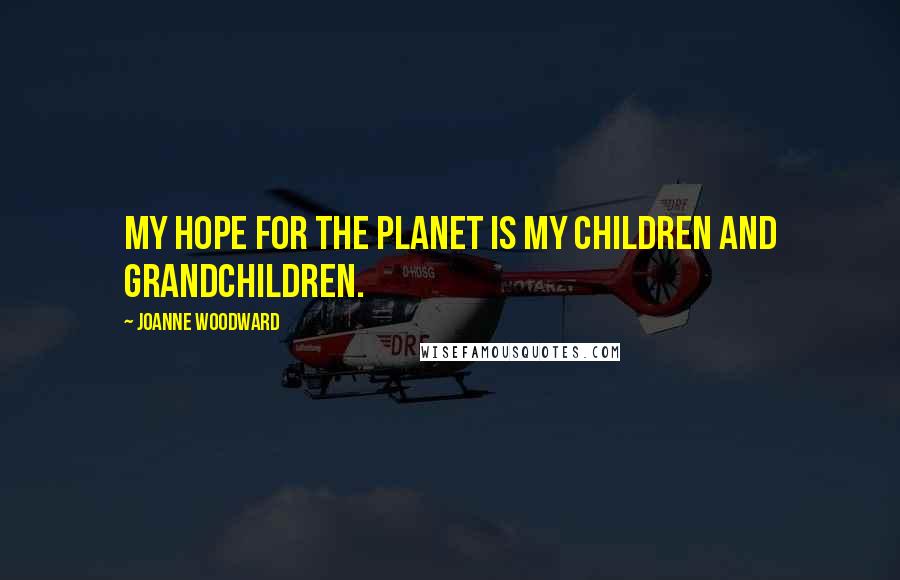 Joanne Woodward Quotes: My hope for the planet is my children and grandchildren.