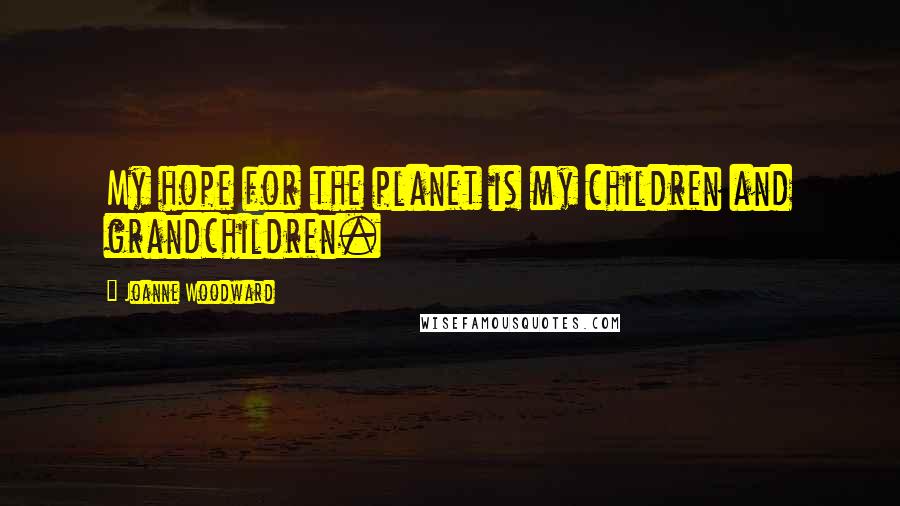 Joanne Woodward Quotes: My hope for the planet is my children and grandchildren.