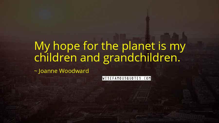 Joanne Woodward Quotes: My hope for the planet is my children and grandchildren.