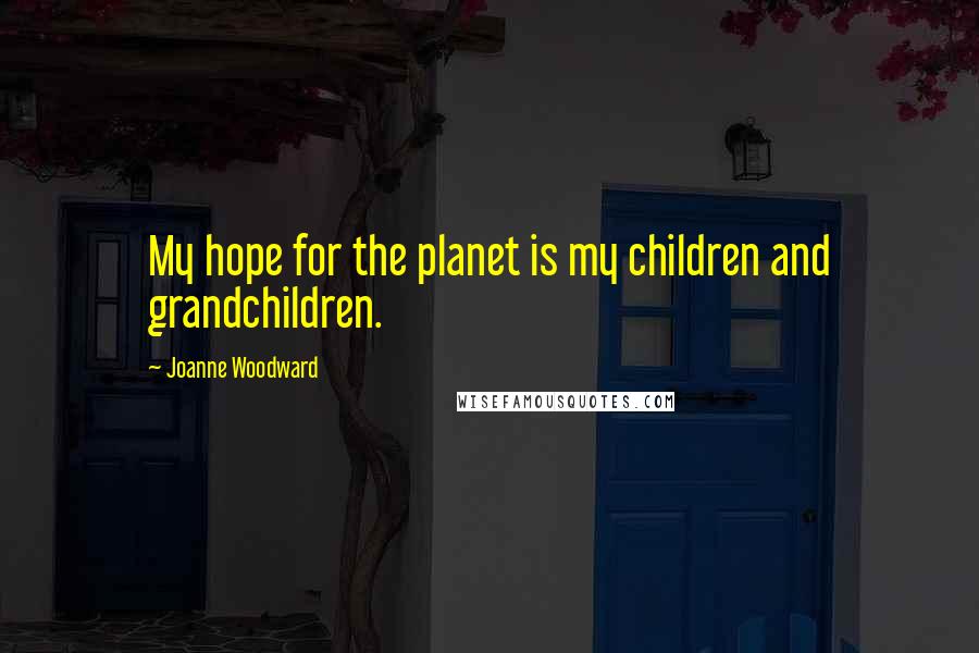 Joanne Woodward Quotes: My hope for the planet is my children and grandchildren.