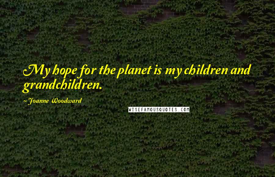 Joanne Woodward Quotes: My hope for the planet is my children and grandchildren.