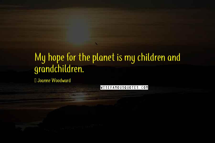 Joanne Woodward Quotes: My hope for the planet is my children and grandchildren.