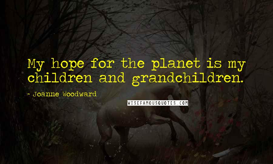 Joanne Woodward Quotes: My hope for the planet is my children and grandchildren.