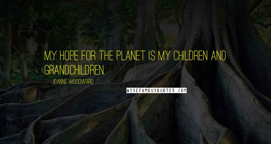 Joanne Woodward Quotes: My hope for the planet is my children and grandchildren.