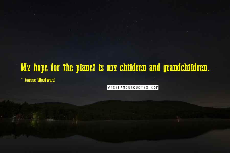 Joanne Woodward Quotes: My hope for the planet is my children and grandchildren.