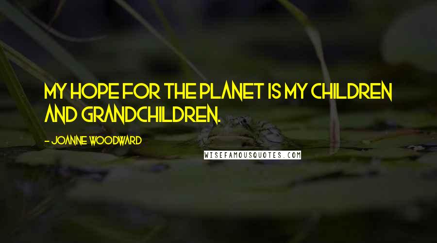 Joanne Woodward Quotes: My hope for the planet is my children and grandchildren.