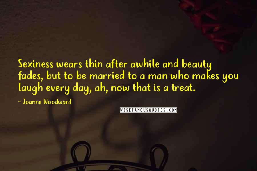 Joanne Woodward Quotes: Sexiness wears thin after awhile and beauty fades, but to be married to a man who makes you laugh every day, ah, now that is a treat.