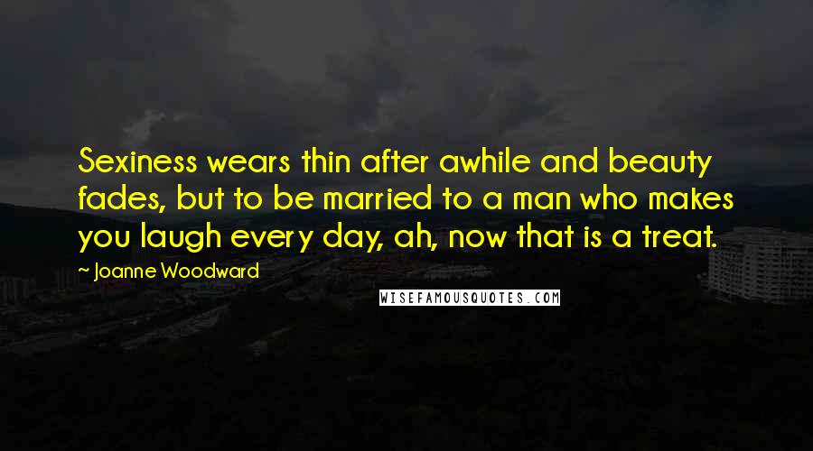 Joanne Woodward Quotes: Sexiness wears thin after awhile and beauty fades, but to be married to a man who makes you laugh every day, ah, now that is a treat.