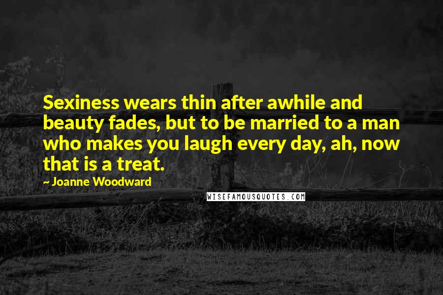 Joanne Woodward Quotes: Sexiness wears thin after awhile and beauty fades, but to be married to a man who makes you laugh every day, ah, now that is a treat.