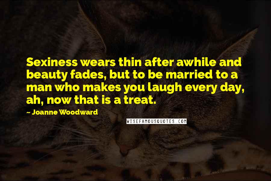 Joanne Woodward Quotes: Sexiness wears thin after awhile and beauty fades, but to be married to a man who makes you laugh every day, ah, now that is a treat.