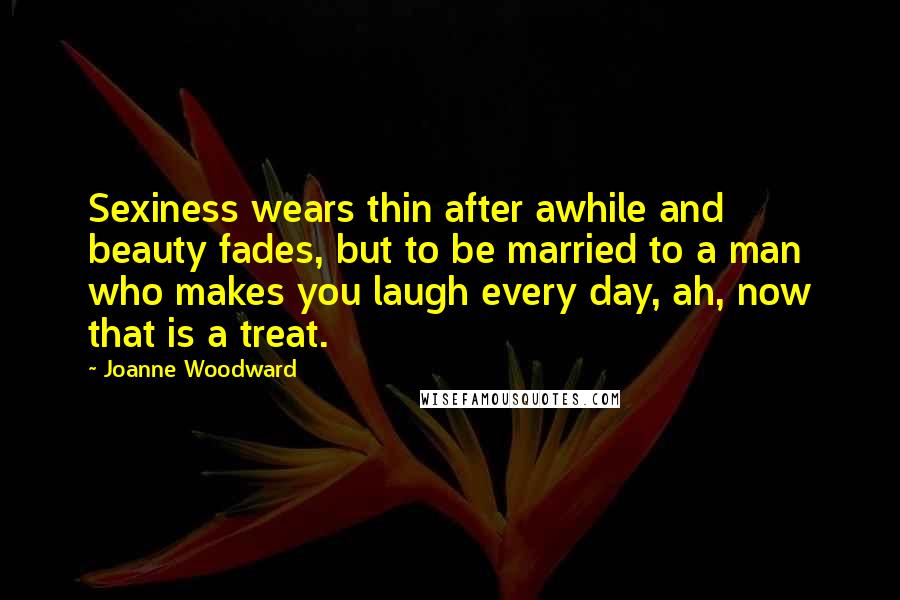 Joanne Woodward Quotes: Sexiness wears thin after awhile and beauty fades, but to be married to a man who makes you laugh every day, ah, now that is a treat.