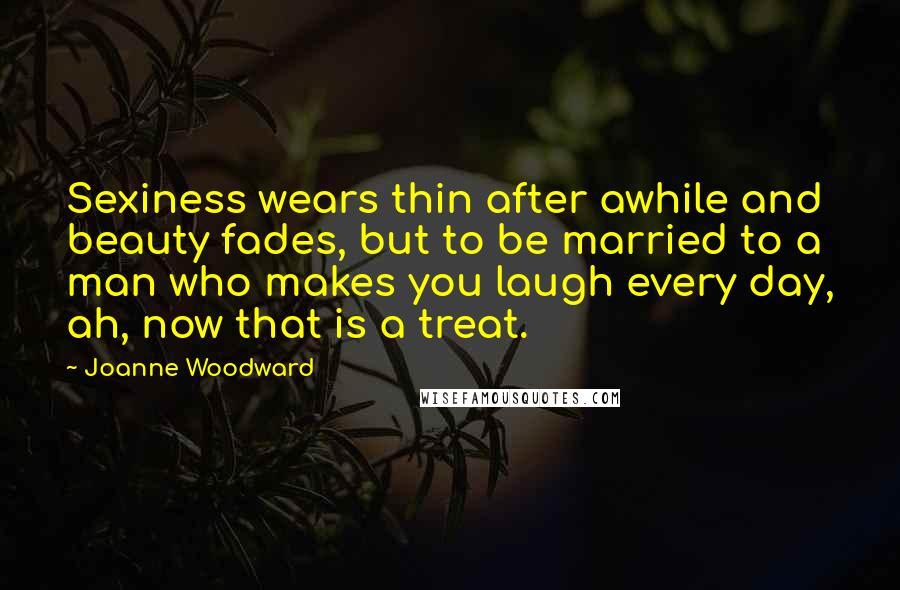 Joanne Woodward Quotes: Sexiness wears thin after awhile and beauty fades, but to be married to a man who makes you laugh every day, ah, now that is a treat.