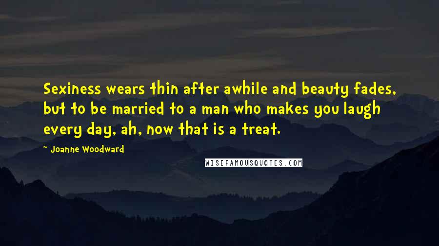 Joanne Woodward Quotes: Sexiness wears thin after awhile and beauty fades, but to be married to a man who makes you laugh every day, ah, now that is a treat.