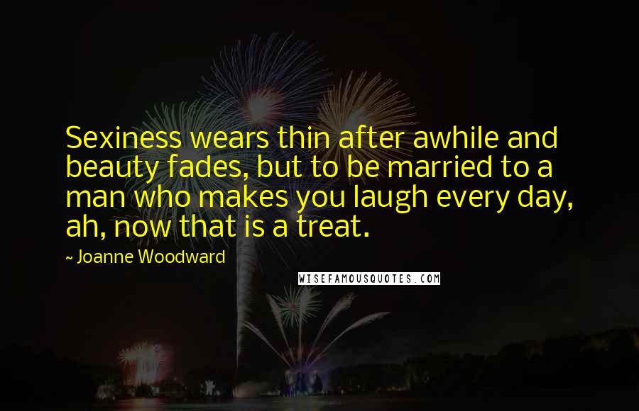 Joanne Woodward Quotes: Sexiness wears thin after awhile and beauty fades, but to be married to a man who makes you laugh every day, ah, now that is a treat.
