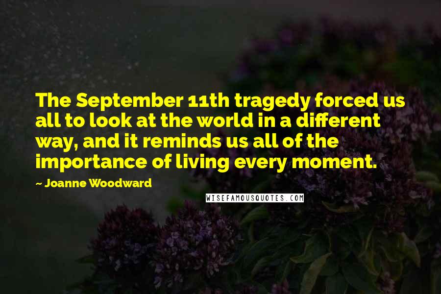 Joanne Woodward Quotes: The September 11th tragedy forced us all to look at the world in a different way, and it reminds us all of the importance of living every moment.