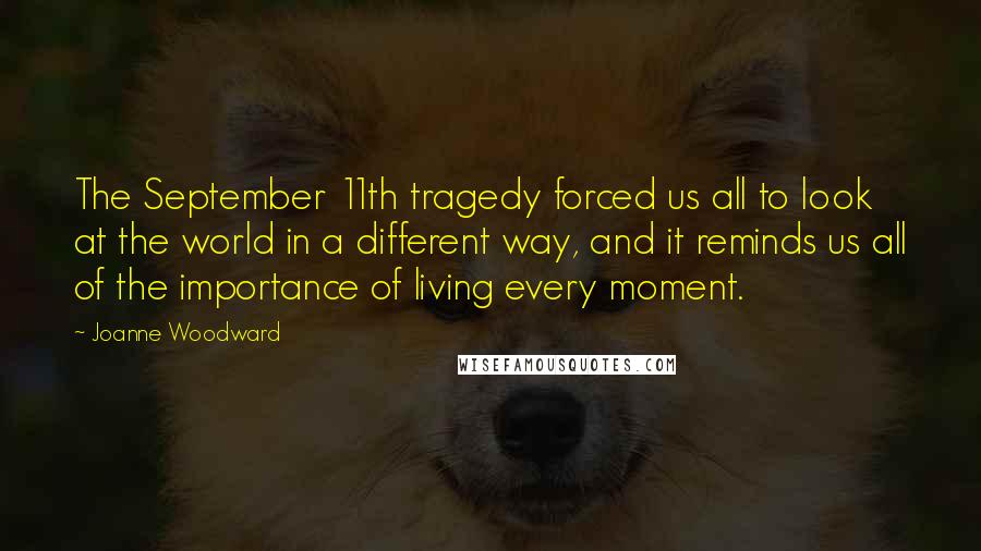 Joanne Woodward Quotes: The September 11th tragedy forced us all to look at the world in a different way, and it reminds us all of the importance of living every moment.