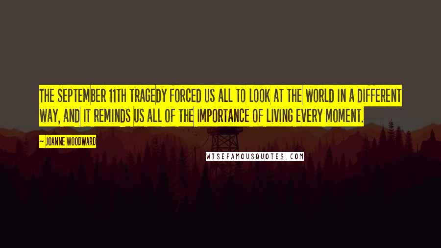 Joanne Woodward Quotes: The September 11th tragedy forced us all to look at the world in a different way, and it reminds us all of the importance of living every moment.