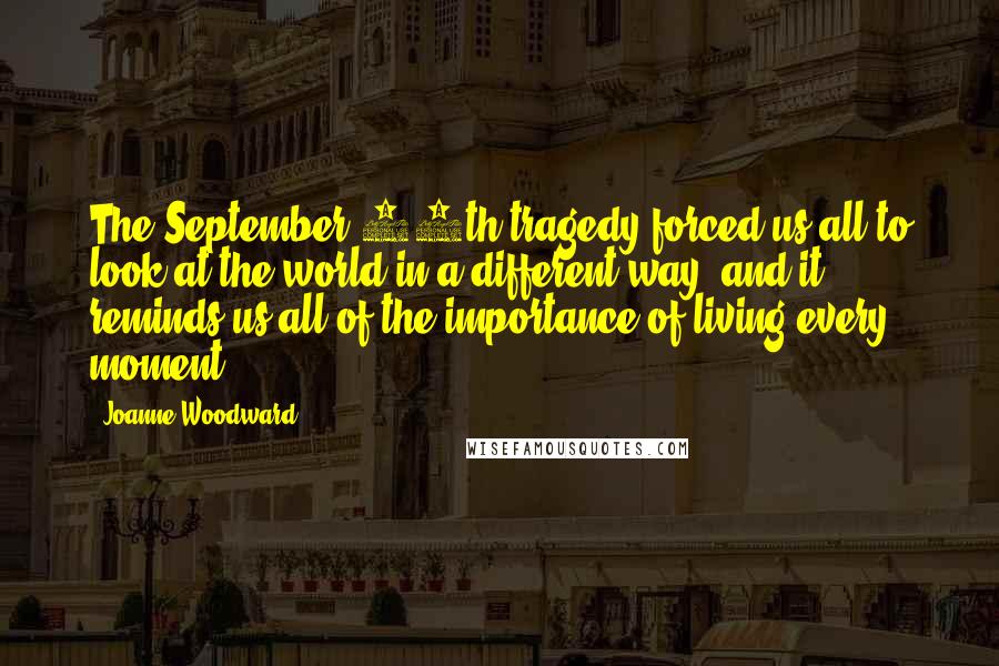 Joanne Woodward Quotes: The September 11th tragedy forced us all to look at the world in a different way, and it reminds us all of the importance of living every moment.