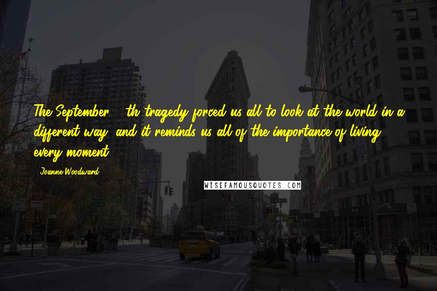 Joanne Woodward Quotes: The September 11th tragedy forced us all to look at the world in a different way, and it reminds us all of the importance of living every moment.