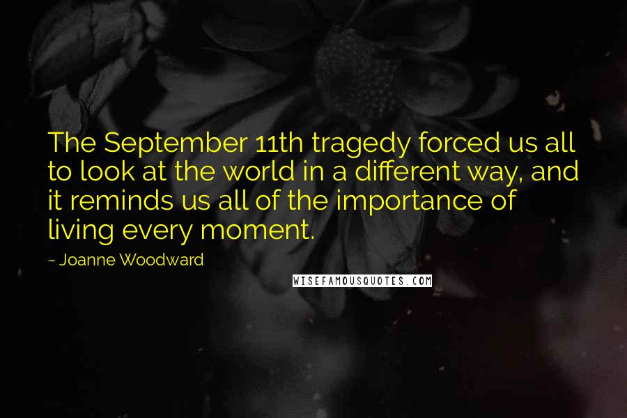 Joanne Woodward Quotes: The September 11th tragedy forced us all to look at the world in a different way, and it reminds us all of the importance of living every moment.