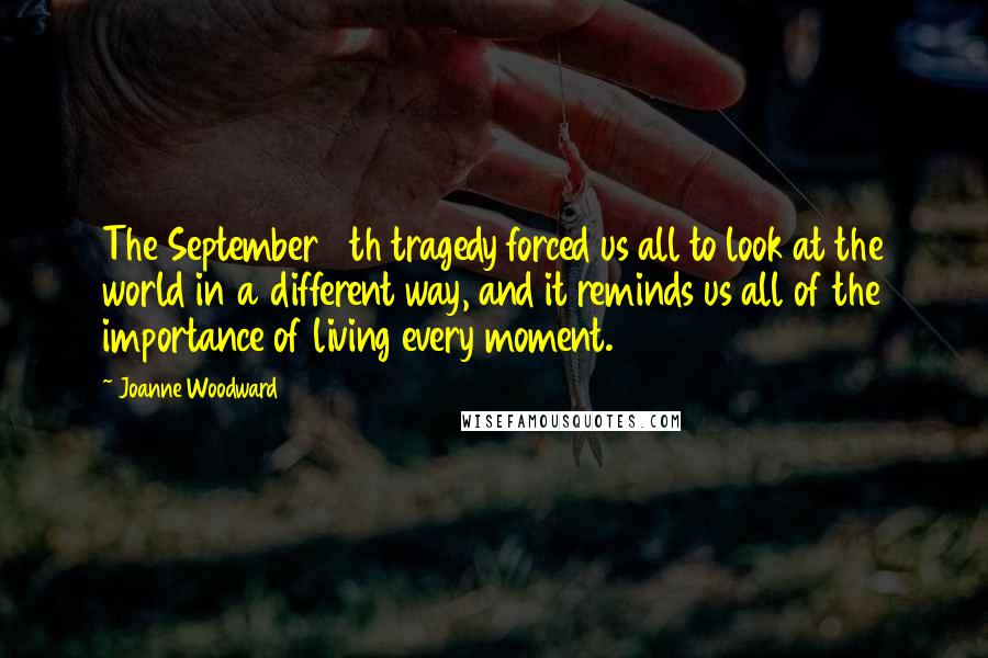 Joanne Woodward Quotes: The September 11th tragedy forced us all to look at the world in a different way, and it reminds us all of the importance of living every moment.