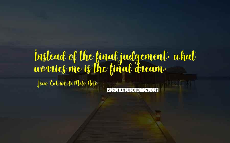 Joao Cabral De Melo Neto Quotes: Instead of the final judgement, what worries me is the final dream.