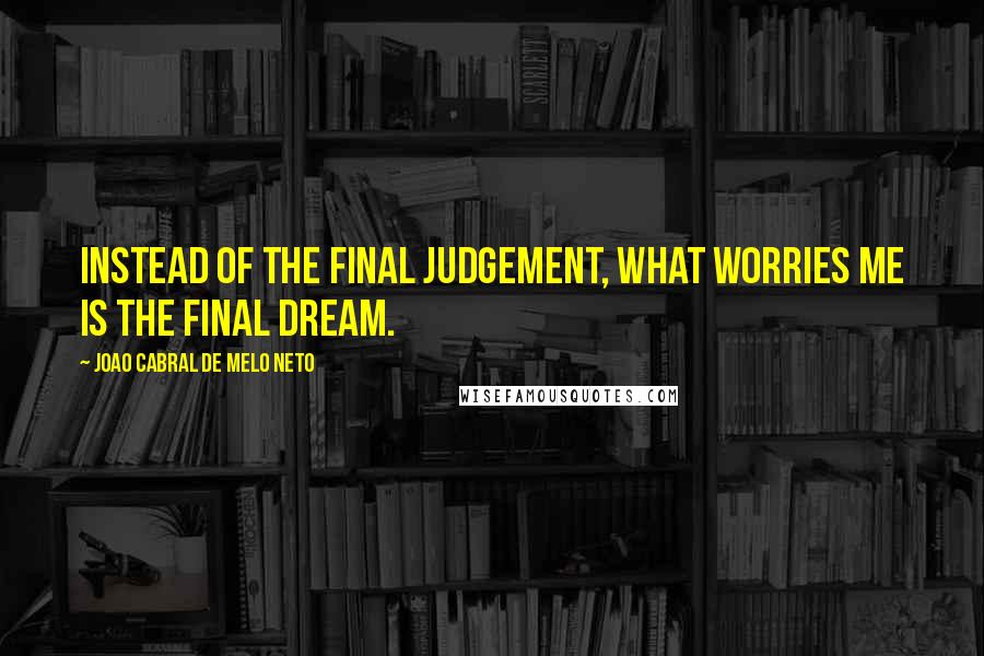 Joao Cabral De Melo Neto Quotes: Instead of the final judgement, what worries me is the final dream.