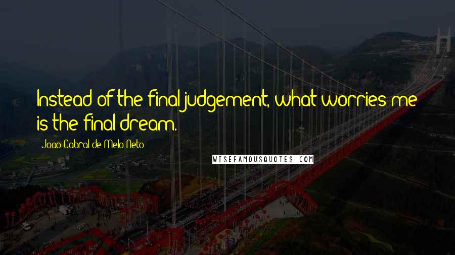 Joao Cabral De Melo Neto Quotes: Instead of the final judgement, what worries me is the final dream.