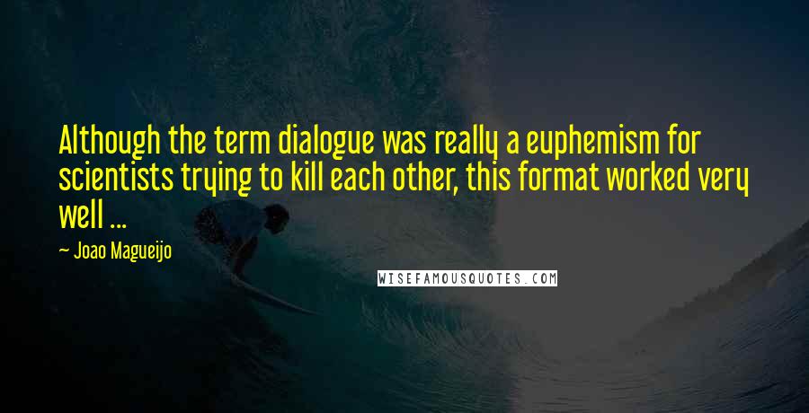 Joao Magueijo Quotes: Although the term dialogue was really a euphemism for scientists trying to kill each other, this format worked very well ...