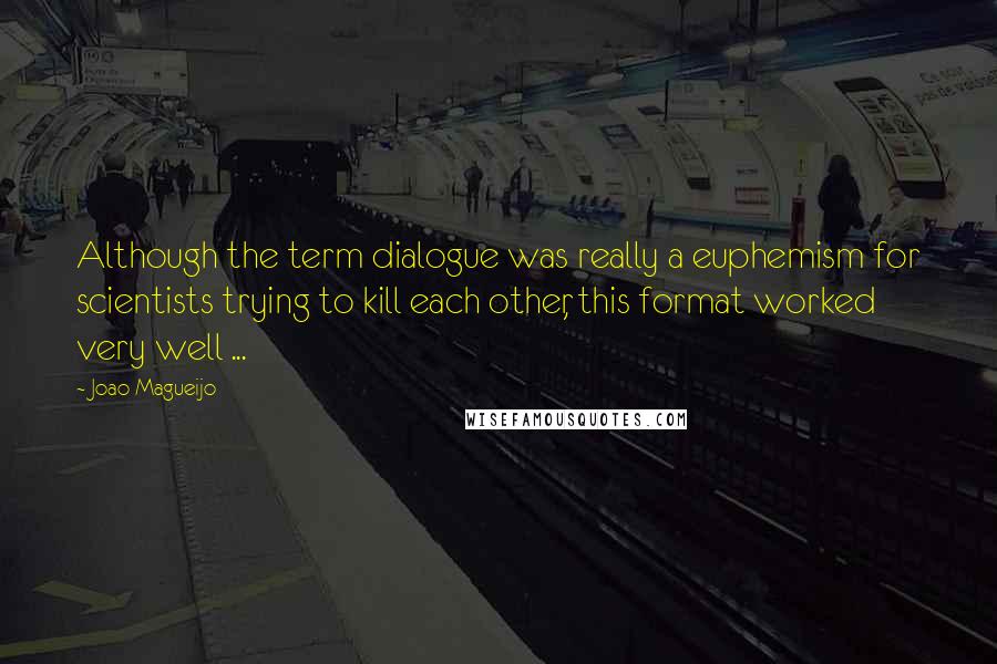 Joao Magueijo Quotes: Although the term dialogue was really a euphemism for scientists trying to kill each other, this format worked very well ...