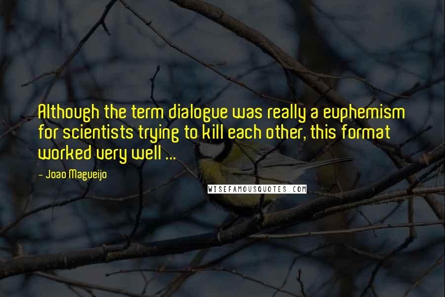 Joao Magueijo Quotes: Although the term dialogue was really a euphemism for scientists trying to kill each other, this format worked very well ...