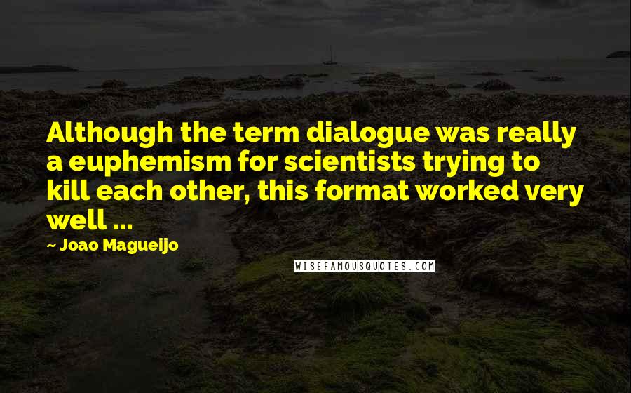 Joao Magueijo Quotes: Although the term dialogue was really a euphemism for scientists trying to kill each other, this format worked very well ...