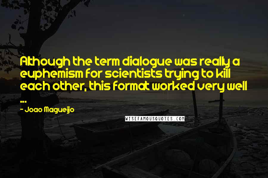 Joao Magueijo Quotes: Although the term dialogue was really a euphemism for scientists trying to kill each other, this format worked very well ...