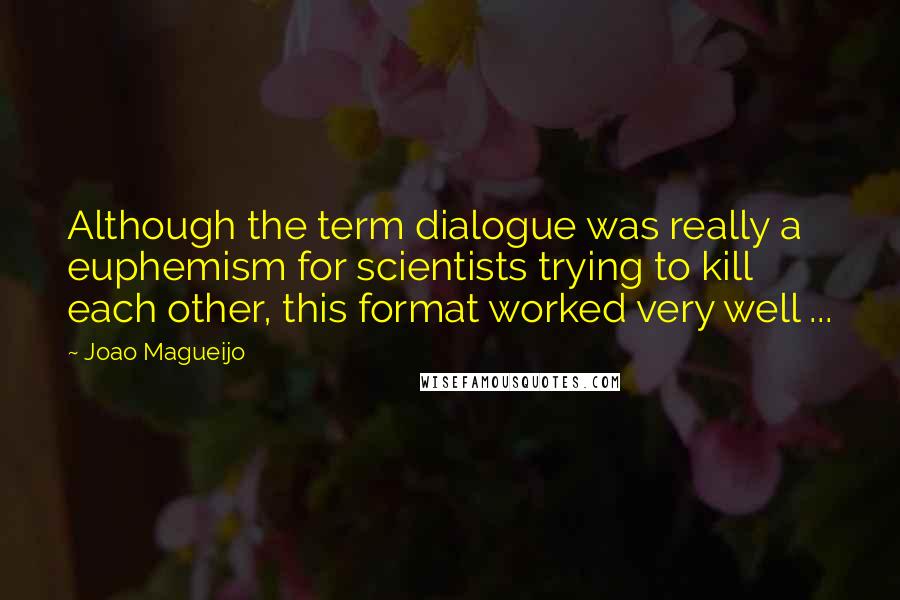 Joao Magueijo Quotes: Although the term dialogue was really a euphemism for scientists trying to kill each other, this format worked very well ...