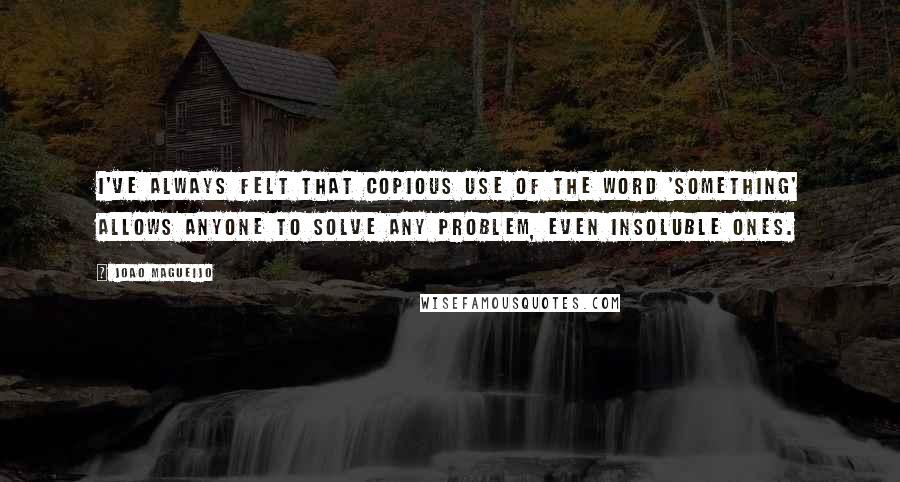 Joao Magueijo Quotes: I've always felt that copious use of the word 'something' allows anyone to solve any problem, even insoluble ones.