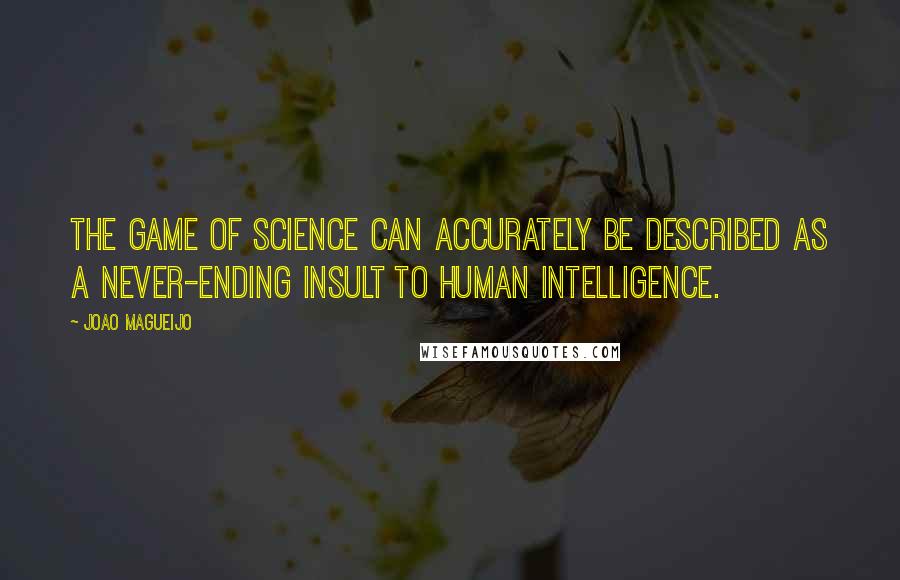 Joao Magueijo Quotes: The game of science can accurately be described as a never-ending insult to human intelligence.