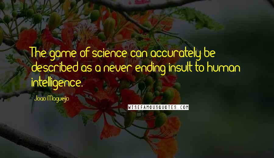 Joao Magueijo Quotes: The game of science can accurately be described as a never-ending insult to human intelligence.