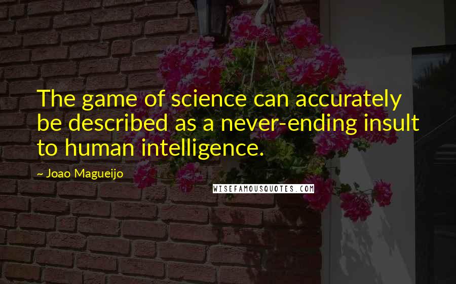 Joao Magueijo Quotes: The game of science can accurately be described as a never-ending insult to human intelligence.