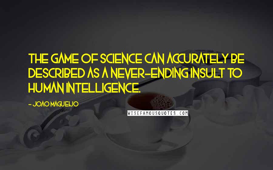Joao Magueijo Quotes: The game of science can accurately be described as a never-ending insult to human intelligence.