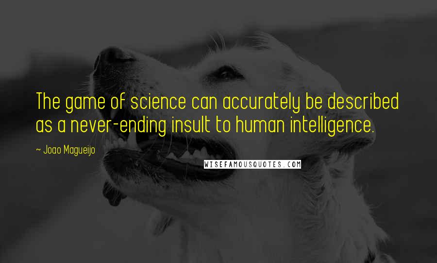 Joao Magueijo Quotes: The game of science can accurately be described as a never-ending insult to human intelligence.