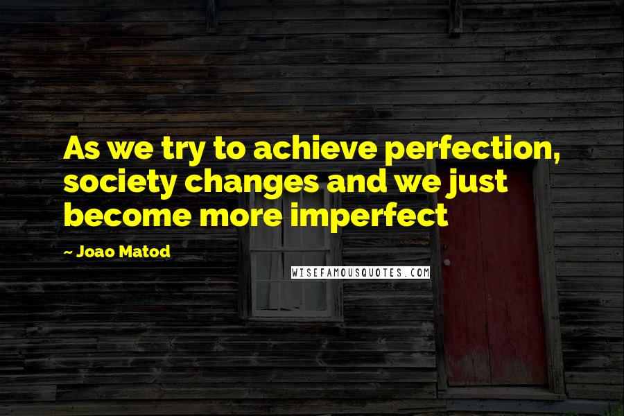 Joao Matod Quotes: As we try to achieve perfection, society changes and we just become more imperfect